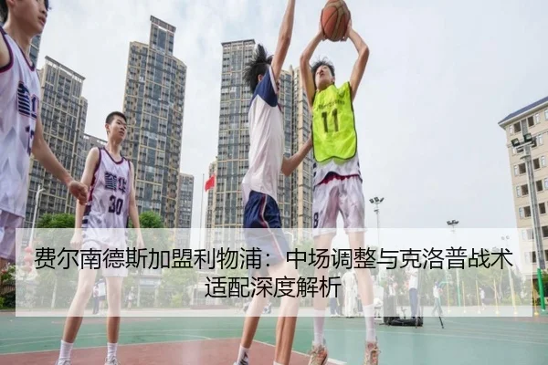 费尔南德斯加盟利物浦：中场调整与克洛普战术适配深度解析